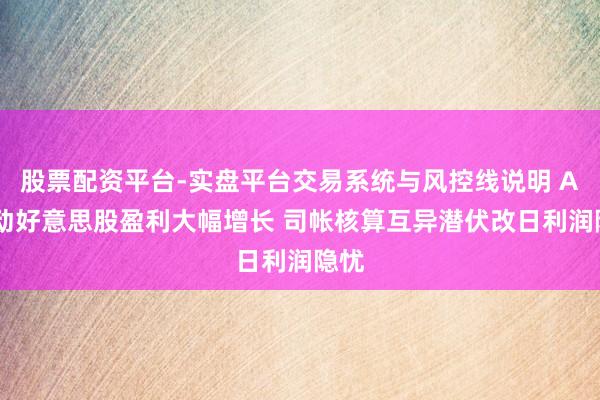 股票配资平台-实盘平台交易系统与风控线说明 AI启动好意思股盈利大幅增长 司帐核算互异潜伏改日利润隐忧