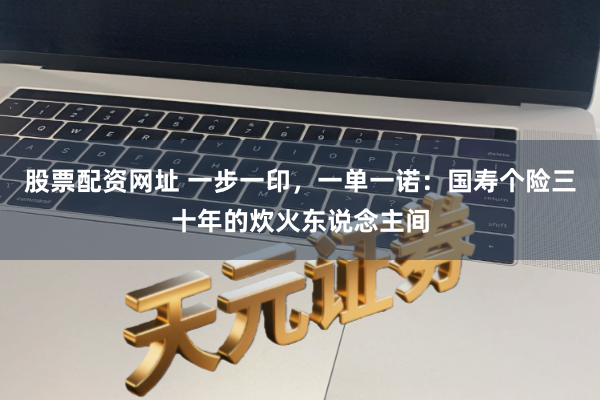 股票配资网址 一步一印，一单一诺：国寿个险三十年的炊火东说念主间