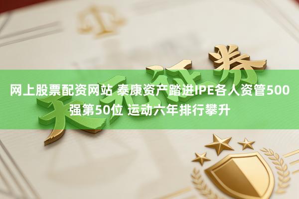 网上股票配资网站 泰康资产踏进IPE各人资管500强第50位 运动六年排行攀升