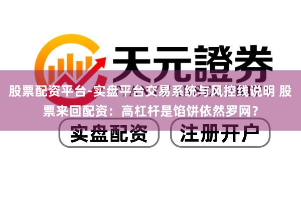股票配资平台-实盘平台交易系统与风控线说明 股票来回配资:高杠杆是馅饼依然罗网?