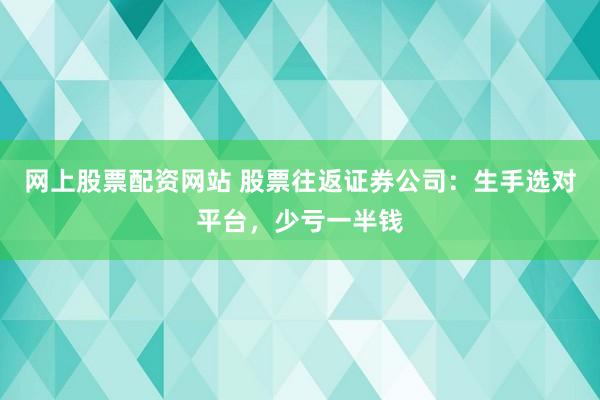 网上股票配资网站 股票往返证券公司：生手选对平台，少亏一半钱