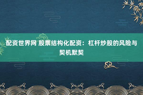 配资世界网 股票结构化配资：杠杆炒股的风险与契机默契