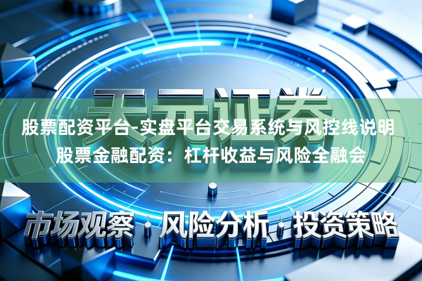 股票配资平台-实盘平台交易系统与风控线说明 股票金融配资：杠杆收益与风险全融会