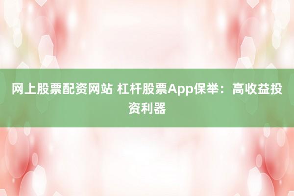 网上股票配资网站 杠杆股票App保举：高收益投资利器