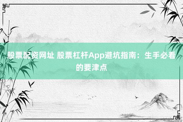 股票配资网址 股票杠杆App避坑指南：生手必看的要津点