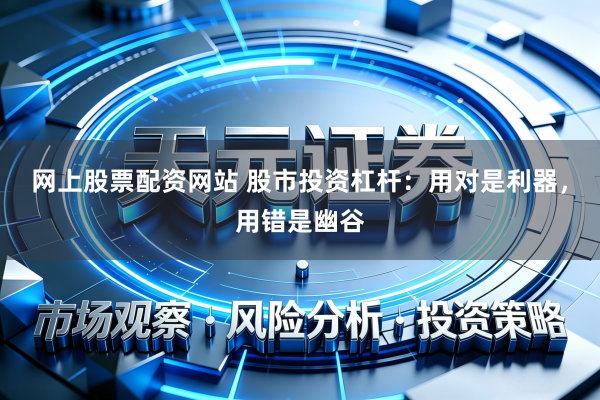 网上股票配资网站 股市投资杠杆：用对是利器，用错是幽谷