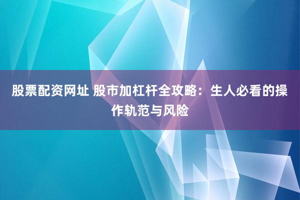 股票配资网址 股市加杠杆全攻略：生人必看的操作轨范与风险