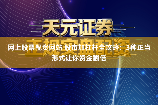 网上股票配资网站 股市加杠杆全攻略：3种正当形式让你资金翻倍