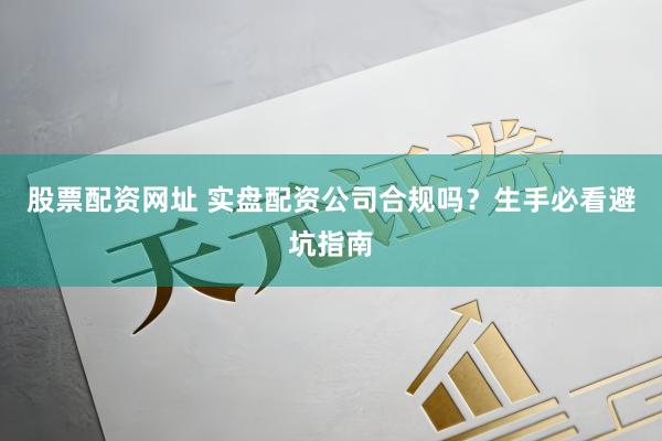 股票配资网址 实盘配资公司合规吗？生手必看避坑指南