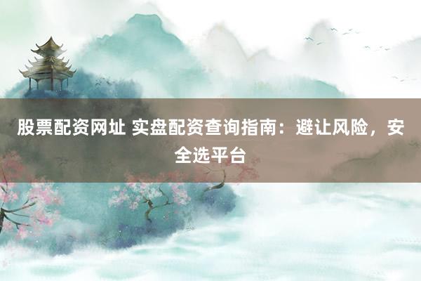 股票配资网址 实盘配资查询指南：避让风险，安全选平台