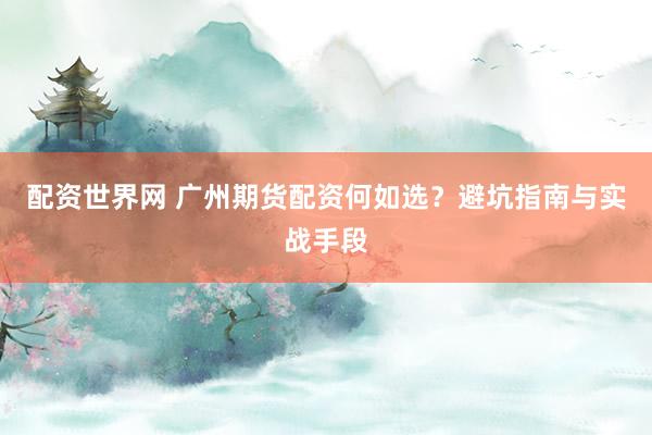 配资世界网 广州期货配资何如选？避坑指南与实战手段