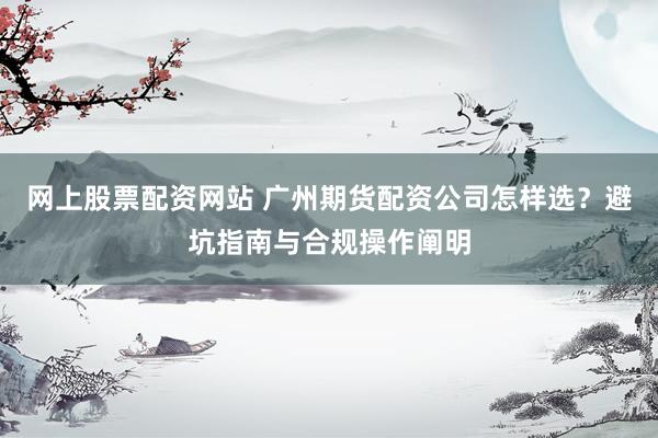 网上股票配资网站 广州期货配资公司怎样选？避坑指南与合规操作阐明