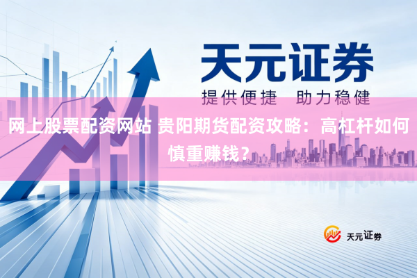 网上股票配资网站 贵阳期货配资攻略：高杠杆如何慎重赚钱？