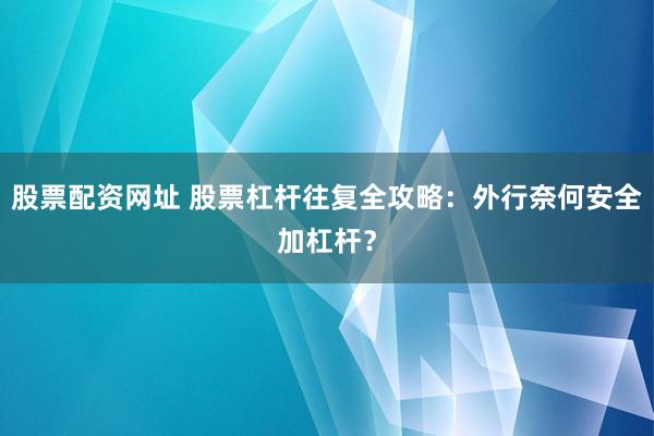 股票配资网址 股票杠杆往复全攻略：外行奈何安全加杠杆？