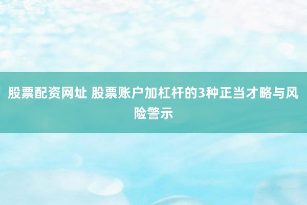股票配资网址 股票账户加杠杆的3种正当才略与风险警示