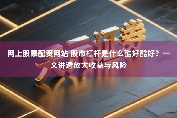 网上股票配资网站 股市杠杆是什么酷好酷好？一文讲透放大收益与风险