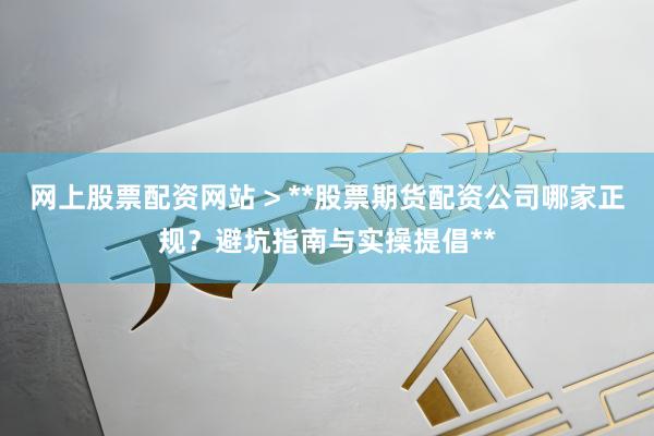 网上股票配资网站 > **股票期货配资公司哪家正规？避坑指南与实操提倡**