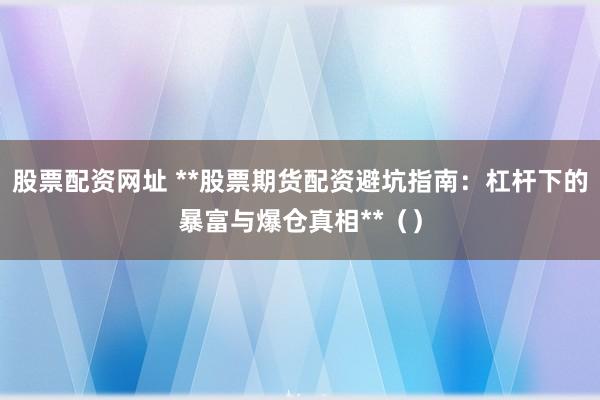 股票配资网址 **股票期货配资避坑指南：杠杆下的暴富与爆仓真相**（）