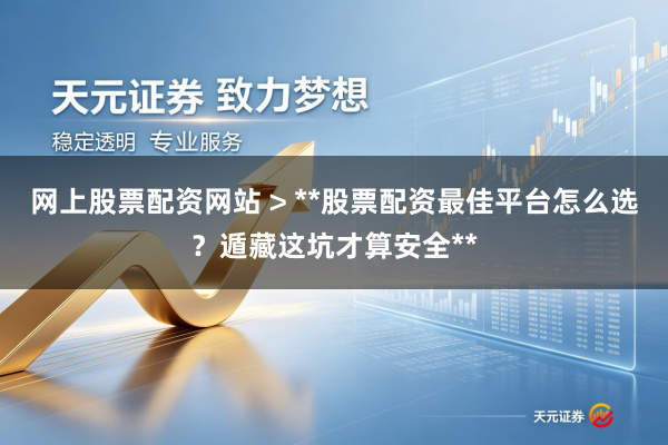 网上股票配资网站 > **股票配资最佳平台怎么选？遁藏这坑才算安全**