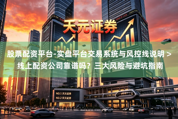股票配资平台-实盘平台交易系统与风控线说明 > 线上配资公司靠谱吗？三大风险与避坑指南