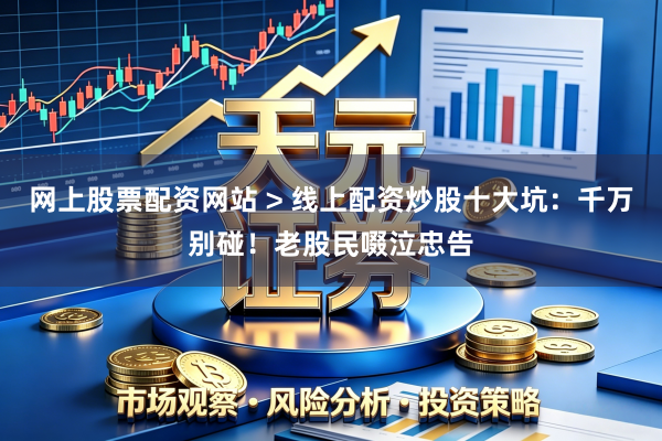 网上股票配资网站 > 线上配资炒股十大坑：千万别碰！老股民啜泣忠告