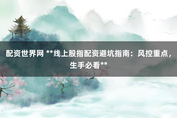 配资世界网 **线上股指配资避坑指南：风控重点，生手必看**
