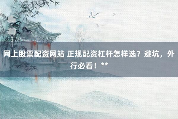 网上股票配资网站 正规配资杠杆怎样选？避坑，外行必看！**