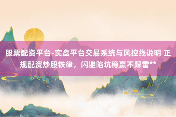 股票配资平台-实盘平台交易系统与风控线说明 正规配资炒股铁律，闪避陷坑稳赢不踩雷**
