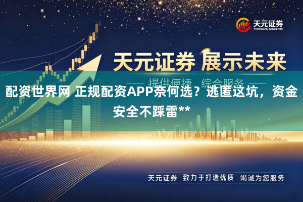 配资世界网 正规配资APP奈何选？逃匿这坑，资金安全不踩雷**