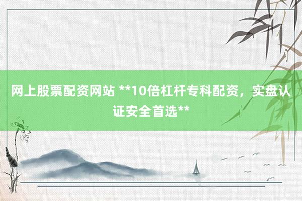 网上股票配资网站 **10倍杠杆专科配资，实盘认证安全首选**