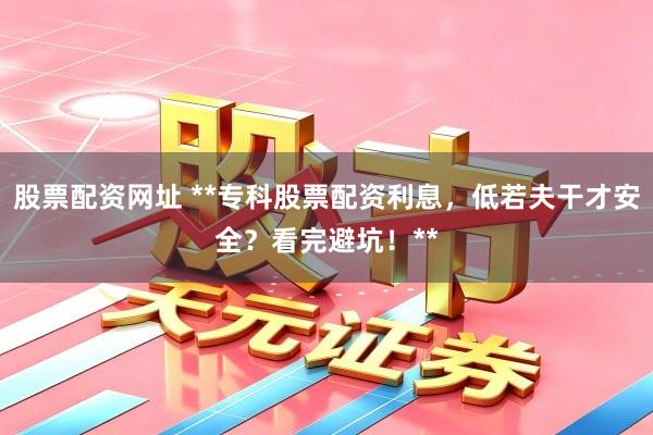 股票配资网址 **专科股票配资利息，低若夫干才安全？看完避坑！**