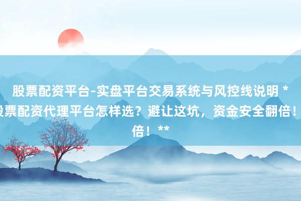 股票配资平台-实盘平台交易系统与风控线说明 **股票配资代理平台怎样选？避让这坑，资金安全翻倍！**
