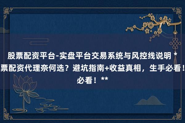 股票配资平台-实盘平台交易系统与风控线说明 **股票配资代理奈何选？避坑指南+收益真相，生手必看！**