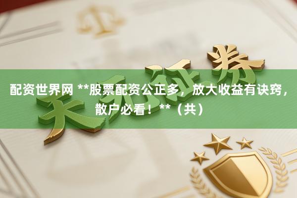 配资世界网 **股票配资公正多，放大收益有诀窍，散户必看！**（共）