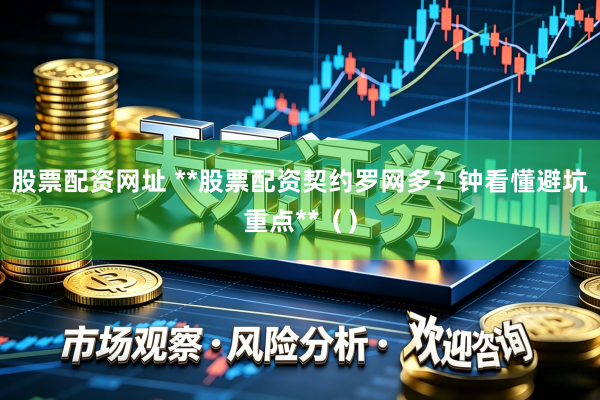 股票配资网址 **股票配资契约罗网多？钟看懂避坑重点**（）