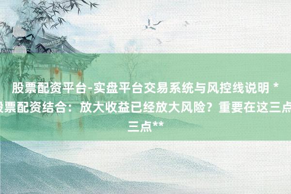 股票配资平台-实盘平台交易系统与风控线说明 **股票配资结合：放大收益已经放大风险？重要在这三点**