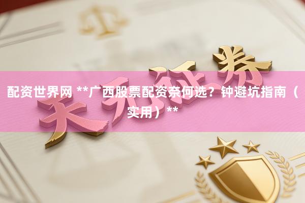 配资世界网 **广西股票配资奈何选？钟避坑指南（实用）**