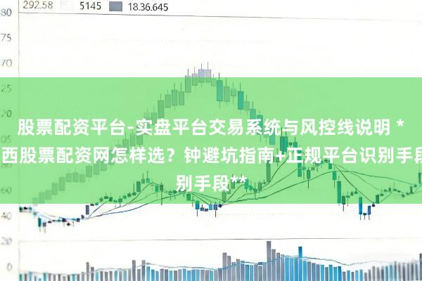 股票配资平台-实盘平台交易系统与风控线说明 **广西股票配资网怎样选？钟避坑指南+正规平台识别手段**