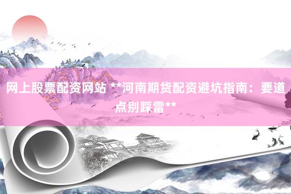网上股票配资网站 **河南期货配资避坑指南：要道点别踩雷**