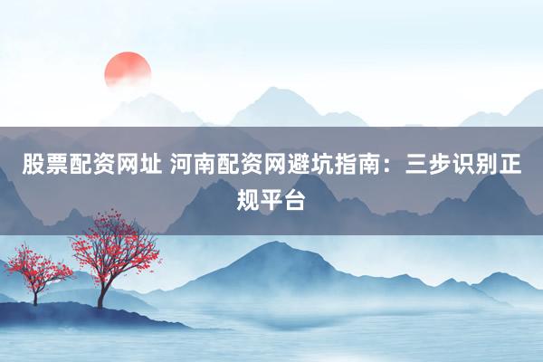 股票配资网址 河南配资网避坑指南：三步识别正规平台
