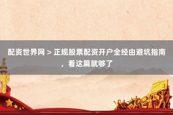 配资世界网 > 正规股票配资开户全经由避坑指南，看这篇就够了