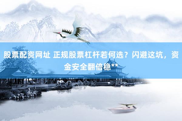 股票配资网址 正规股票杠杆若何选？闪避这坑，资金安全翻倍稳**