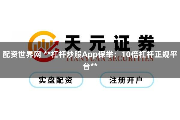配资世界网 **杠杆炒股App保举：10倍杠杆正规平台**