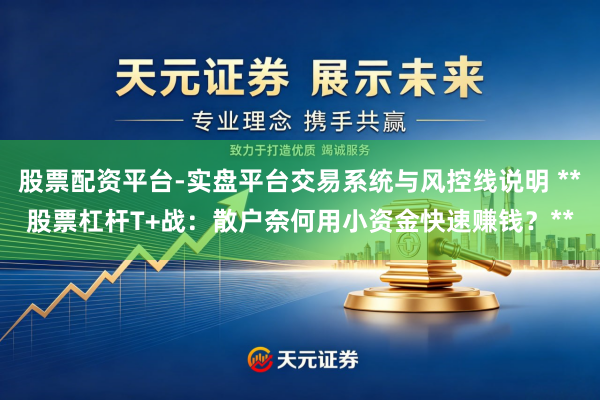 股票配资平台-实盘平台交易系统与风控线说明 **股票杠杆T+战：散户奈何用小资金快速赚钱？**