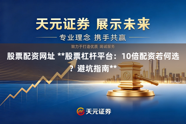 股票配资网址 **股票杠杆平台：10倍配资若何选？避坑指南**