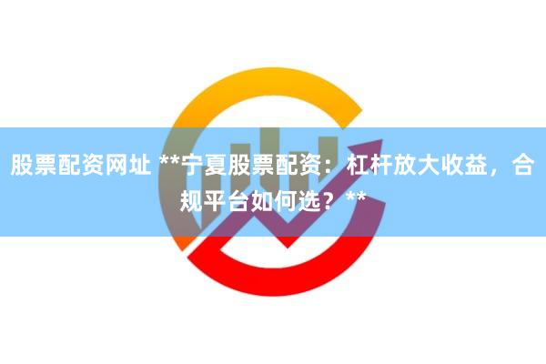 股票配资网址 **宁夏股票配资：杠杆放大收益，合规平台如何选？**