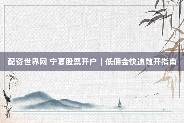 配资世界网 宁夏股票开户｜低佣金快速敞开指南