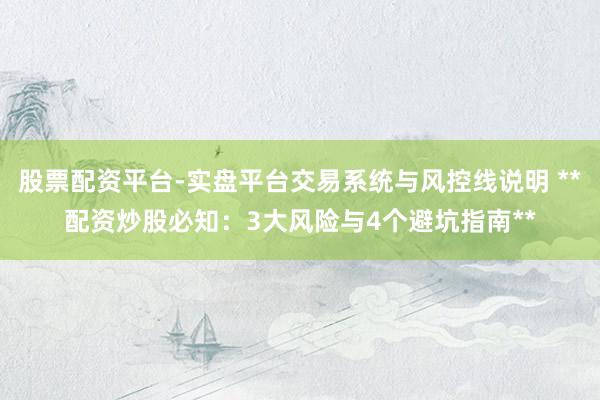 股票配资平台-实盘平台交易系统与风控线说明 **配资炒股必知：3大风险与4个避坑指南**