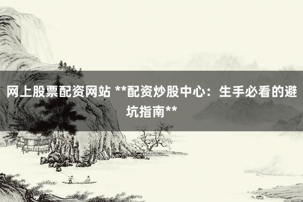 网上股票配资网站 **配资炒股中心：生手必看的避坑指南**