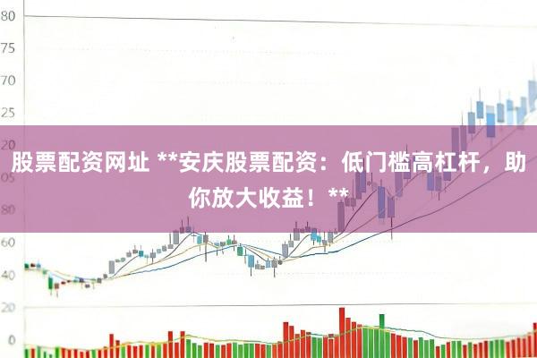 股票配资网址 **安庆股票配资：低门槛高杠杆，助你放大收益！**